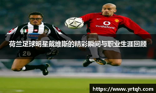 荷兰足球明星戴维斯的精彩瞬间与职业生涯回顾