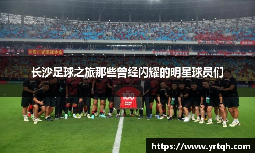 长沙足球之旅那些曾经闪耀的明星球员们
