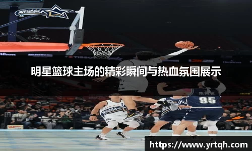 明星篮球主场的精彩瞬间与热血氛围展示