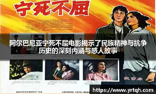 阿尔巴尼亚宁死不屈电影揭示了民族精神与抗争历史的深刻内涵与感人故事